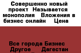 Совершенно новый проект. Называется “монополия“. Вложения в бизнес онлайн. › Цена ­ 0 - Все города Бизнес » Другое   . Дагестан респ.,Буйнакск г.